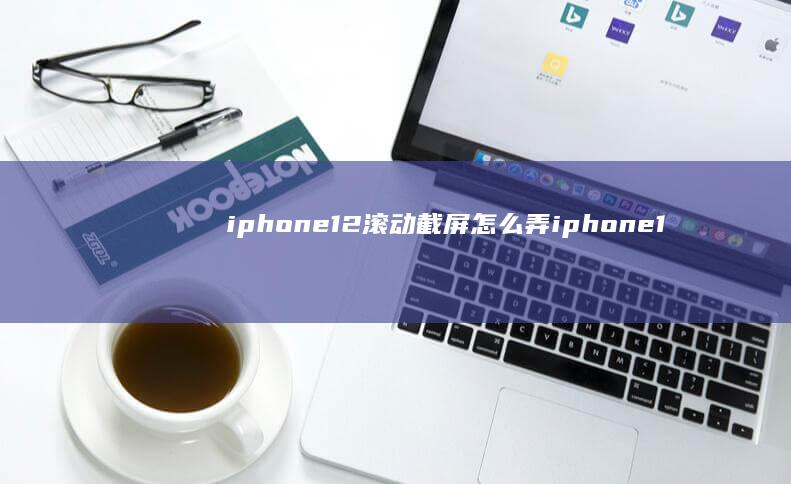 iphone12滚动截屏怎么弄iphone12怎么滚动截长屏手机截屏怎么弄-iphone12滚动截屏怎么弄iphone12怎么滚动截长屏